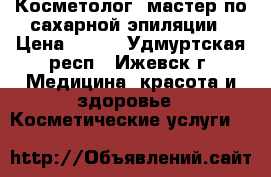 Косметолог, мастер по сахарной эпиляции › Цена ­ 300 - Удмуртская респ., Ижевск г. Медицина, красота и здоровье » Косметические услуги   